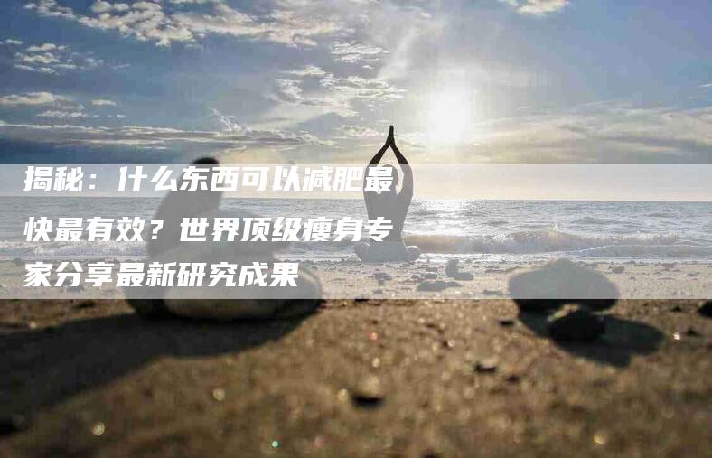 揭秘：什么东西可以减肥最快最有效？世界顶级瘦身专家分享最新研究成果-住家保姆月嫂服务_家政保洁钟点工家政服务_速上门月嫂网首页