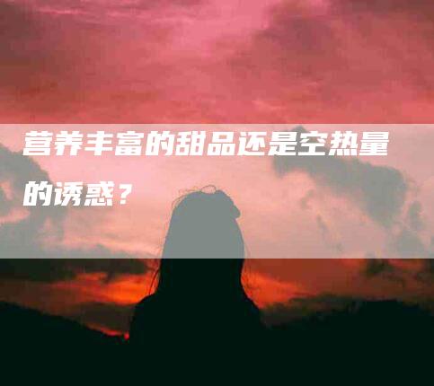 营养丰富的甜品还是空热量的诱惑？-住家保姆月嫂服务_家政保洁钟点工家政服务_速上门月嫂网首页