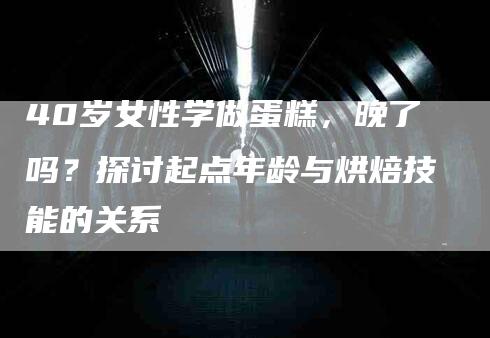 40岁女性学做蛋糕，晚了吗？探讨起点年龄与烘焙技能的关系