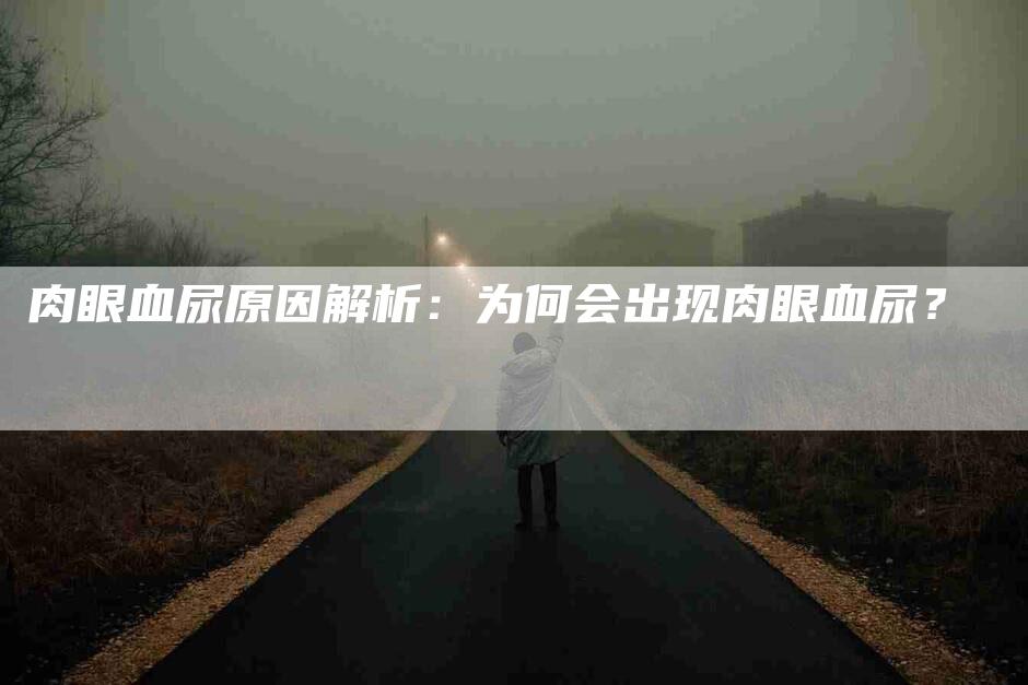 肉眼血尿原因解析：为何会出现肉眼血尿？-住家保姆月嫂服务_家政保洁钟点工家政服务_速上门月嫂网首页