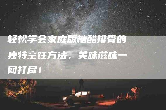 轻松学会家庭版糖醋排骨的独特烹饪方法，美味滋味一网打尽！