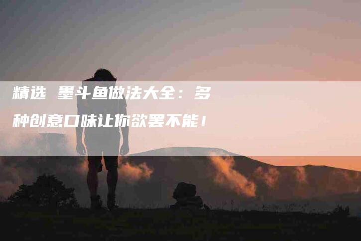 精选 墨斗鱼做法大全：多种创意口味让你欲罢不能！-速上门月嫂网