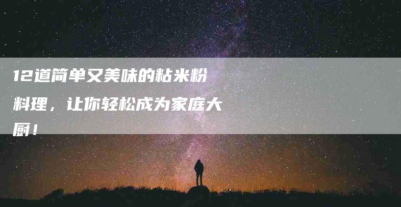 12道简单又美味的粘米粉料理，让你轻松成为家庭大厨！