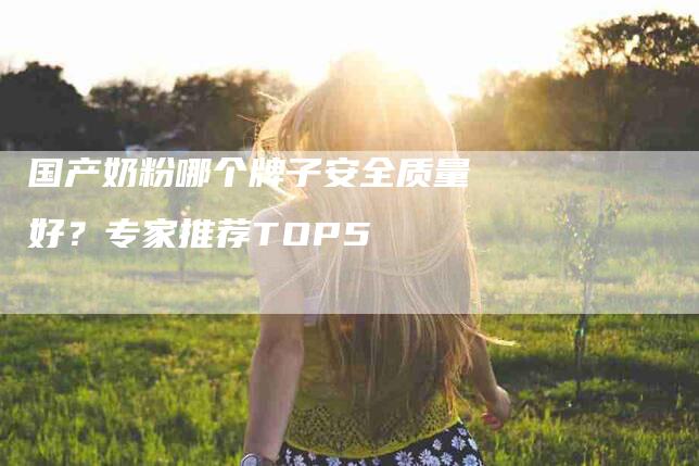 国产奶粉哪个牌子安全质量好？专家推荐TOP5-速上门月嫂网