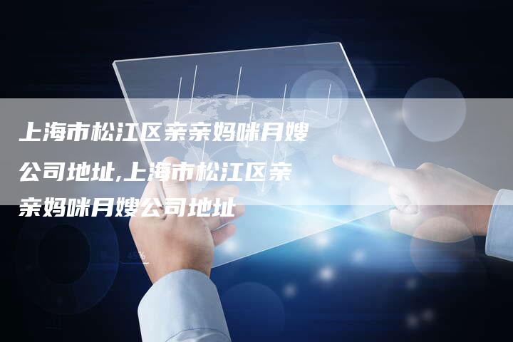 上海市松江区亲亲妈咪月嫂公司地址,上海市松江区亲亲妈咪月嫂公司地址-住家保姆月嫂服务_家政保洁钟点工家政服务_速上门月嫂网首页