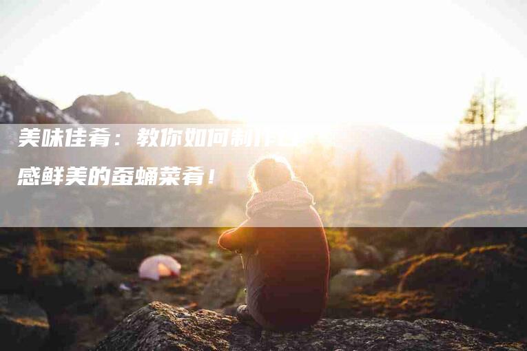 美味佳肴：教你如何制作口感鲜美的蚕蛹菜肴！-住家保姆月嫂服务_家政保洁钟点工家政服务_速上门月嫂网首页