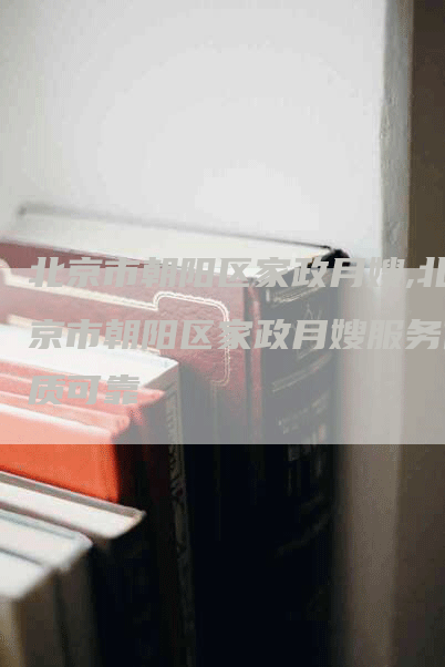 北京市朝阳区家政月嫂,北京市朝阳区家政月嫂服务优质可靠