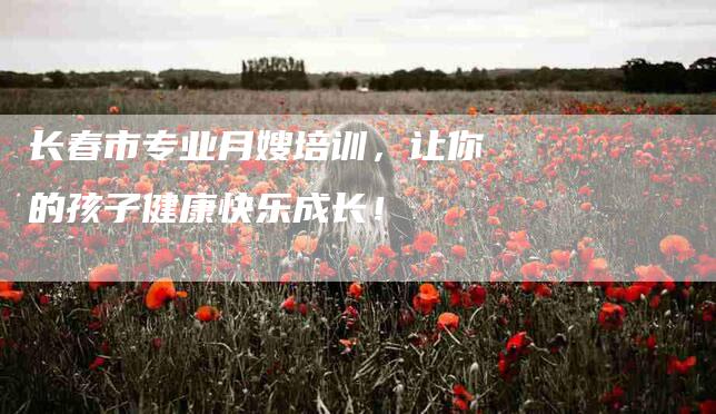 长春市专业月嫂培训，让你的孩子健康快乐成长！