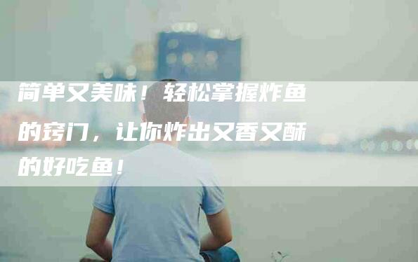 简单又美味！轻松掌握炸鱼的窍门，让你炸出又香又酥的好吃鱼！-住家保姆月嫂服务_家政保洁钟点工家政服务_速上门月嫂网首页
