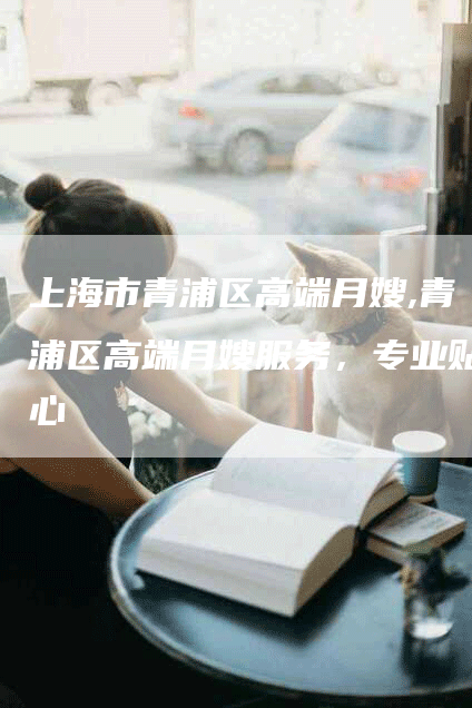 上海市青浦区高端月嫂,青浦区高端月嫂服务，专业贴心