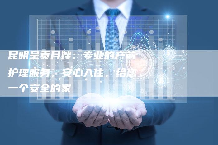 昆明呈贡月嫂：专业的产前护理服务，安心入住，给您一个安全的家-住家保姆月嫂服务_家政保洁钟点工家政服务_速上门月嫂网首页