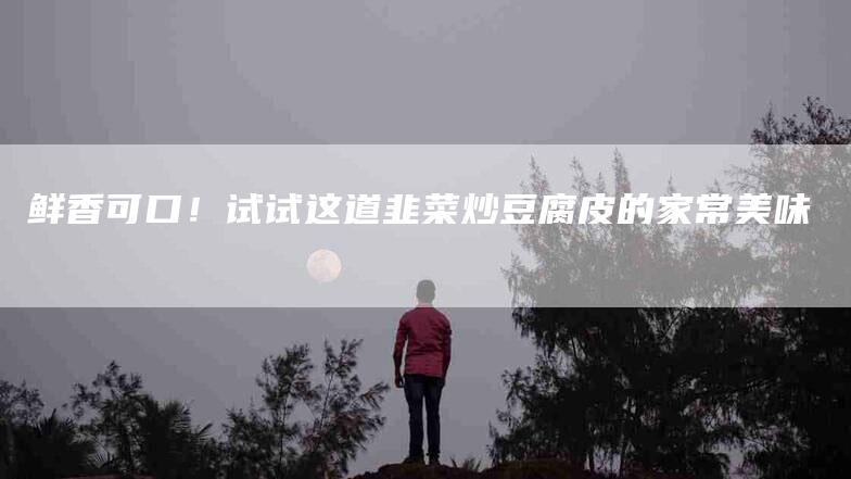 鲜香可口！试试这道韭菜炒豆腐皮的家常美味-住家保姆月嫂服务_家政保洁钟点工家政服务_速上门月嫂网首页