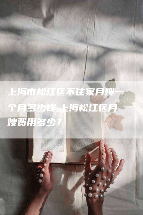 上海市松江区不住家月嫂一个月多少钱,上海松江区月嫂费用多少？