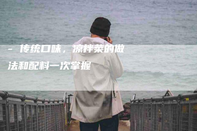 - 传统口味，凉拌菜的做法和配料一次掌握
