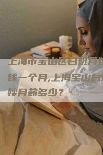 上海市宝山区白班月嫂多少钱一个月,上海宝山白班月嫂月薪多少？-住家保姆月嫂服务_家政保洁钟点工家政服务_速上门月嫂网首页
