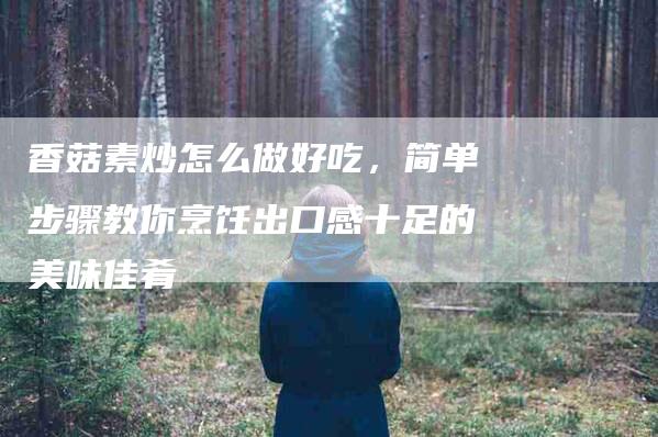 香菇素炒怎么做好吃，简单步骤教你烹饪出口感十足的美味佳肴