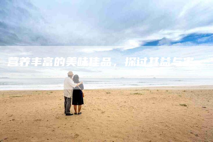营养丰富的美味佳品，探讨其益与害