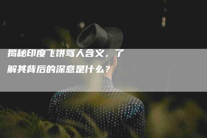 揭秘印度飞饼骂人含义,了解其背后的深意是什么?-住家保姆月嫂服务_家政保洁钟点工家政服务_速上门月嫂网首页