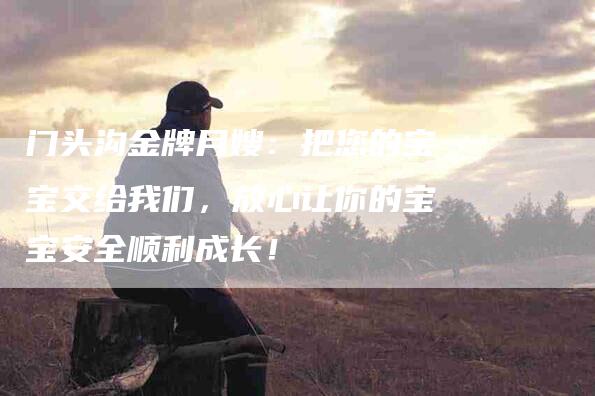 门头沟金牌月嫂：把您的宝宝交给我们，放心让你的宝宝安全顺利成长！-住家保姆月嫂服务_家政保洁钟点工家政服务_速上门月嫂网首页