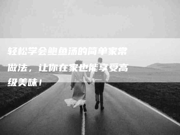 轻松学会鲍鱼汤的简单家常做法，让你在家也能享受高级美味！-住家保姆月嫂服务_家政保洁钟点工家政服务_速上门月嫂网首页