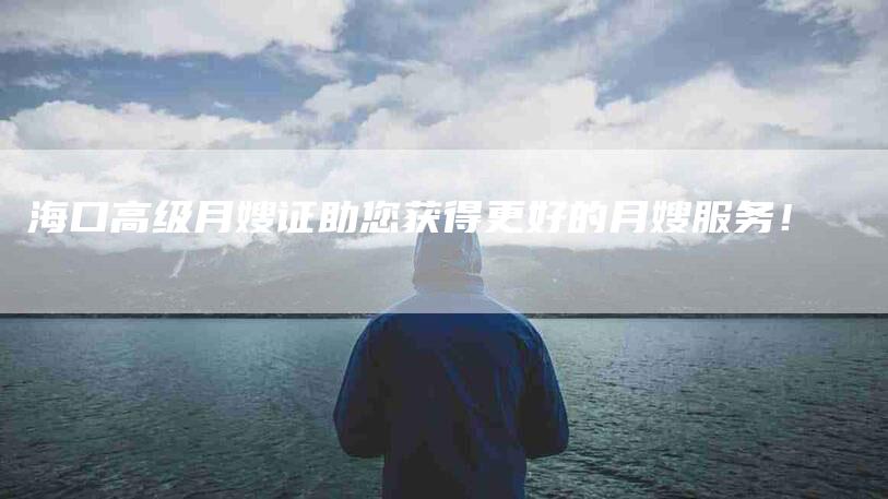 海口高级月嫂证助您获得更好的月嫂服务！-速上门月嫂网