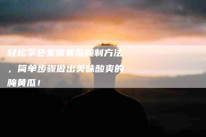 轻松学会家常黄瓜腌制方法，简单步骤做出美味酸爽的腌黄瓜！