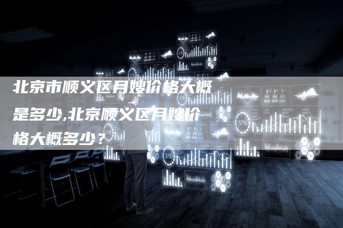 北京市顺义区月嫂价格大概是多少,北京顺义区月嫂价格大概多少？