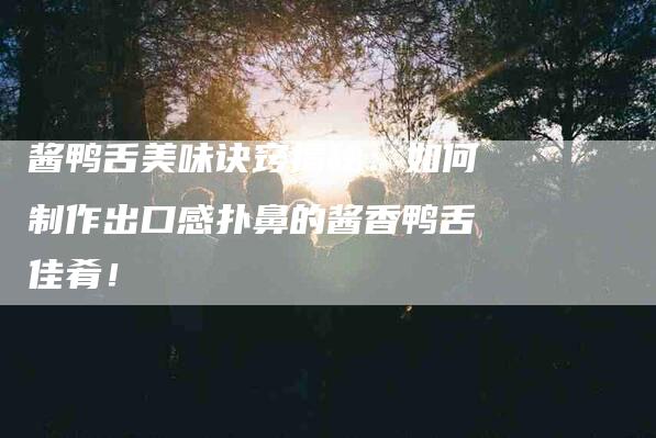 酱鸭舌美味诀窍揭秘：如何制作出口感扑鼻的酱香鸭舌佳肴！