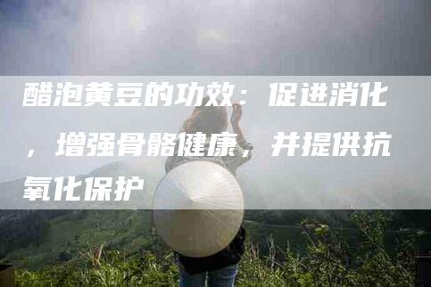 醋泡黄豆的功效：促进消化，增强骨骼健康，并提供抗氧化保护