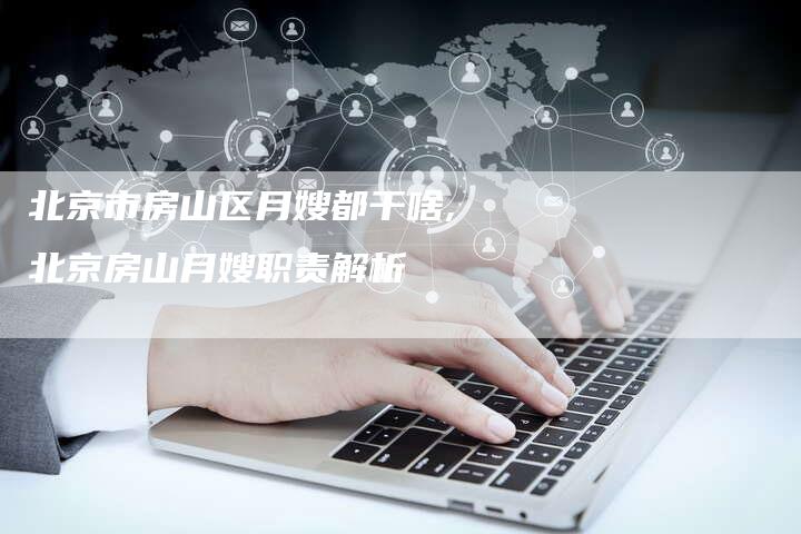 北京市房山区月嫂都干啥,北京房山月嫂职责解析-住家保姆月嫂服务_家政保洁钟点工家政服务_速上门月嫂网首页