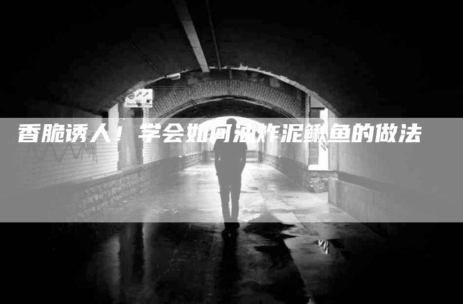 香脆诱人！学会如何油炸泥鳅鱼的做法