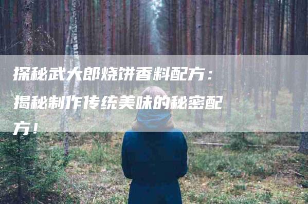 探秘武大郎烧饼香料配方：揭秘制作传统美味的秘密配方！-住家保姆月嫂服务_家政保洁钟点工家政服务_速上门月嫂网首页