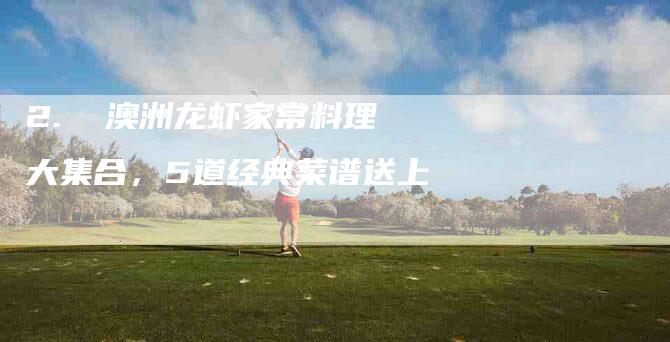 2.  澳洲龙虾家常料理大集合，5道经典菜谱送上