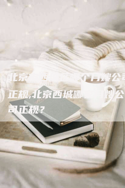 北京市西城区哪个月嫂公司正规,北京西城哪家月嫂公司正规？