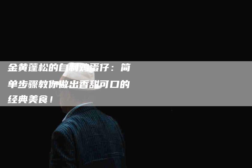 金黄蓬松的自制鸡蛋仔：简单步骤教你做出香甜可口的经典美食！-住家保姆月嫂服务_家政保洁钟点工家政服务_速上门月嫂网首页