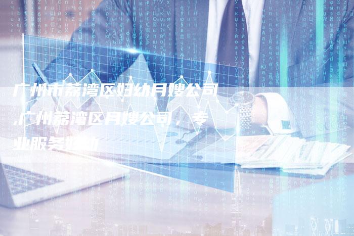 广州市荔湾区妇幼月嫂公司,广州荔湾区月嫂公司，专业服务妇幼