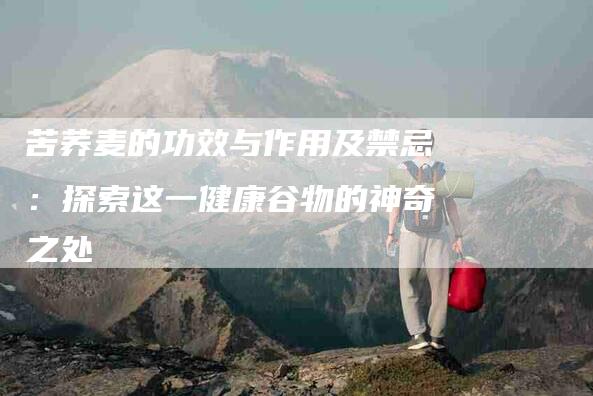苦荞麦的功效与作用及禁忌：探索这一健康谷物的神奇之处-住家保姆月嫂服务_家政保洁钟点工家政服务_速上门月嫂网首页