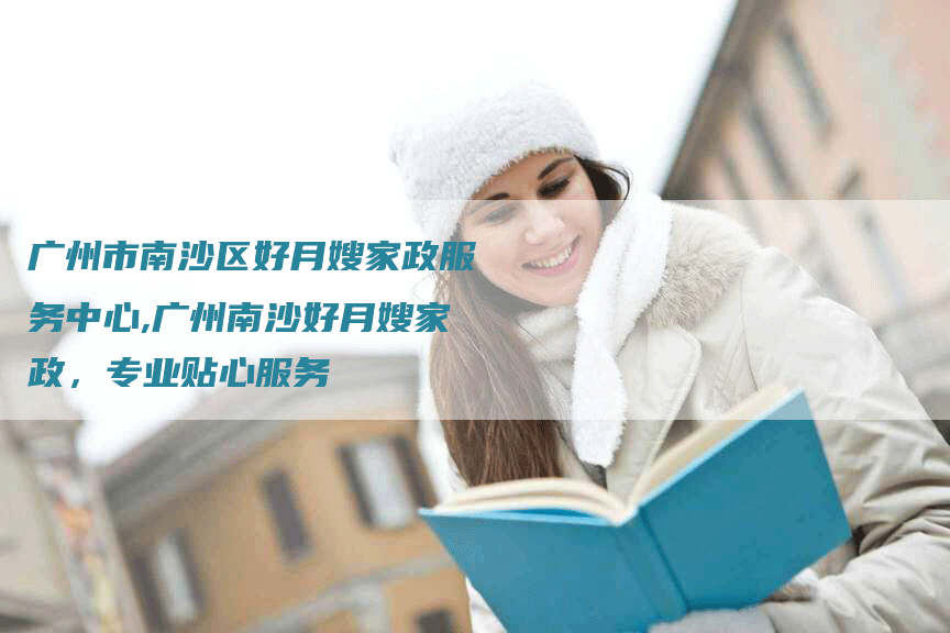 广州市南沙区好月嫂家政服务中心,广州南沙好月嫂家政，专业贴心服务