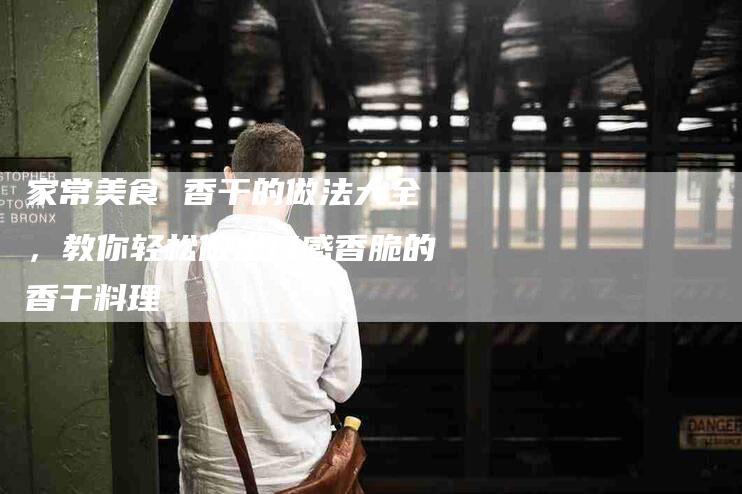 家常美食 香干的做法大全，教你轻松做出口感香脆的香干料理-住家保姆月嫂服务_家政保洁钟点工家政服务_速上门月嫂网首页