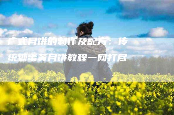 广式月饼的制作及配方：传统糖蛋黄月饼教程一网打尽