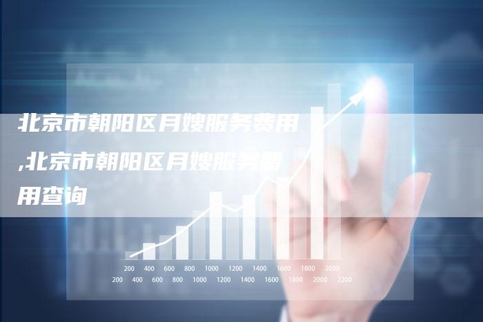 北京市朝阳区月嫂服务费用,北京市朝阳区月嫂服务费用查询
