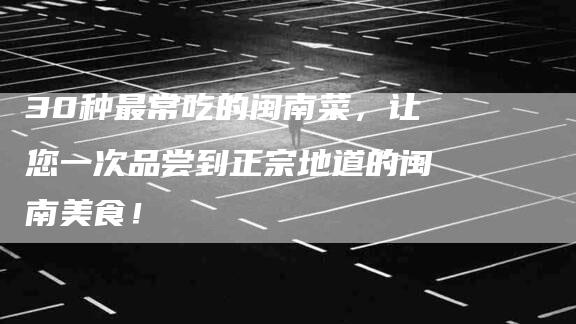 30种最常吃的闽南菜,让您一次品尝到正宗地道的闽南美食!-住家保姆月嫂服务_家政保洁钟点工家政服务_速上门月嫂网首页