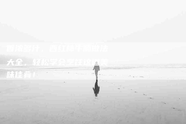 香浓多汁，西红柿牛腩做法大全，轻松学会烹饪这道美味佳肴！-住家保姆月嫂服务_家政保洁钟点工家政服务_速上门月嫂网首页