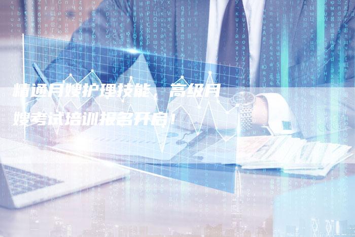 精通月嫂护理技能，高级月嫂考试培训报名开启！