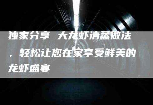 独家分享 大龙虾清蒸做法，轻松让您在家享受鲜美的龙虾盛宴-住家保姆月嫂服务_家政保洁钟点工家政服务_速上门月嫂网首页