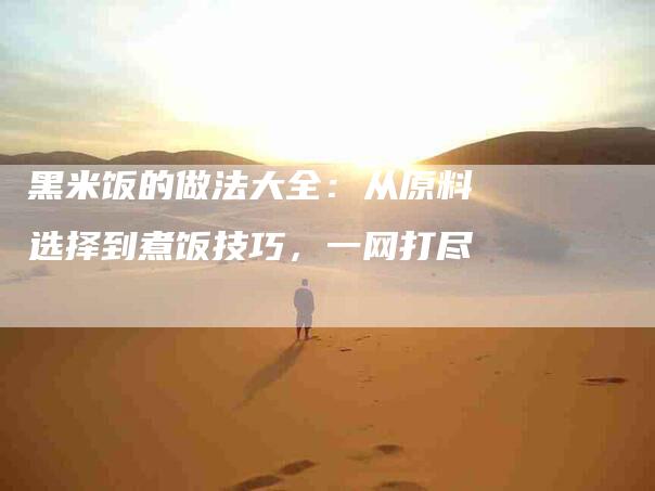 黑米饭的做法大全：从原料选择到煮饭技巧，一网打尽-住家保姆月嫂服务_家政保洁钟点工家政服务_速上门月嫂网首页