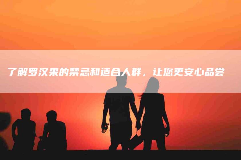了解罗汉果的禁忌和适合人群，让您更安心品尝