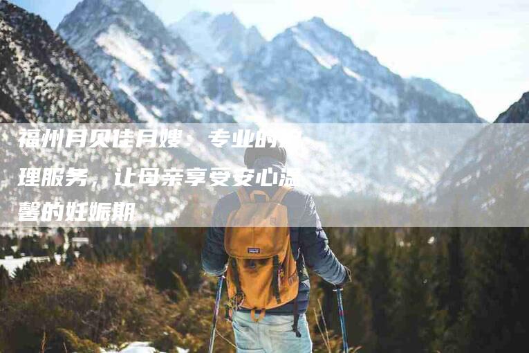 福州月贝佳月嫂：专业的护理服务，让母亲享受安心温馨的妊娠期