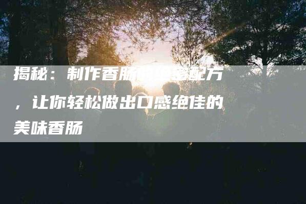 揭秘：制作香肠的绝密配方，让你轻松做出口感绝佳的美味香肠