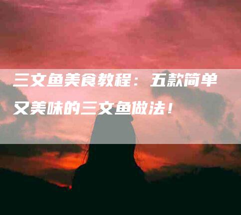 三文鱼美食教程：五款简单又美味的三文鱼做法！